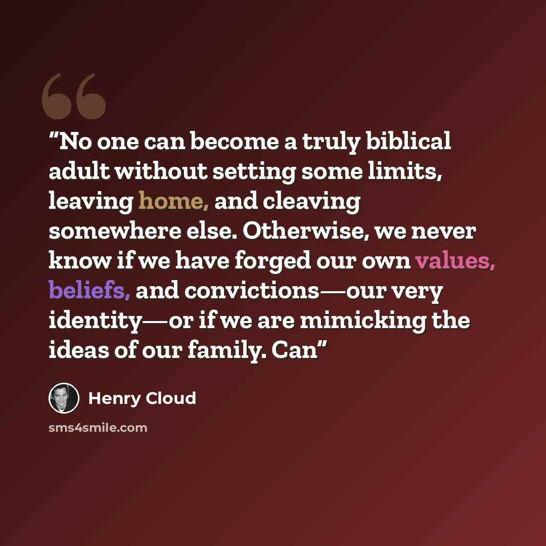 “No one can become a truly biblical adult without setting some limits, leaving home, and cleaving somewhere else. Otherwise, we never know if we have forged our own values, beliefs, and convictions—our very identity—or if we are mimicking the ideas of our family. Can” quote by Henry Cloud
