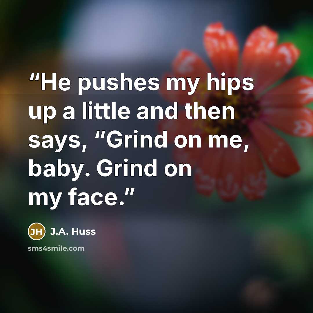 “He pushes my hips up a little and then says, “Grind on me, baby. Grind on my face.” quote by J.A. Huss