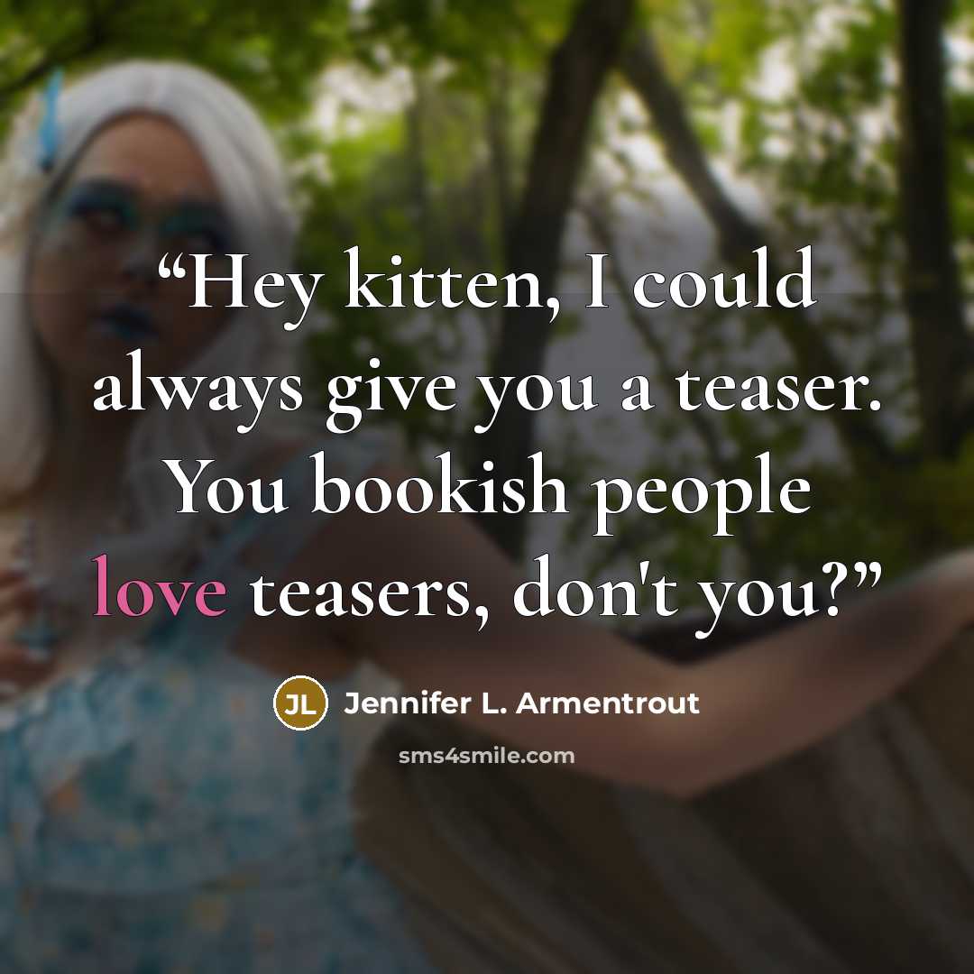 “Hey kitten, I could always give you a teaser. You bookish people love teasers, don't you?” quote by Jennifer L. Armentrout