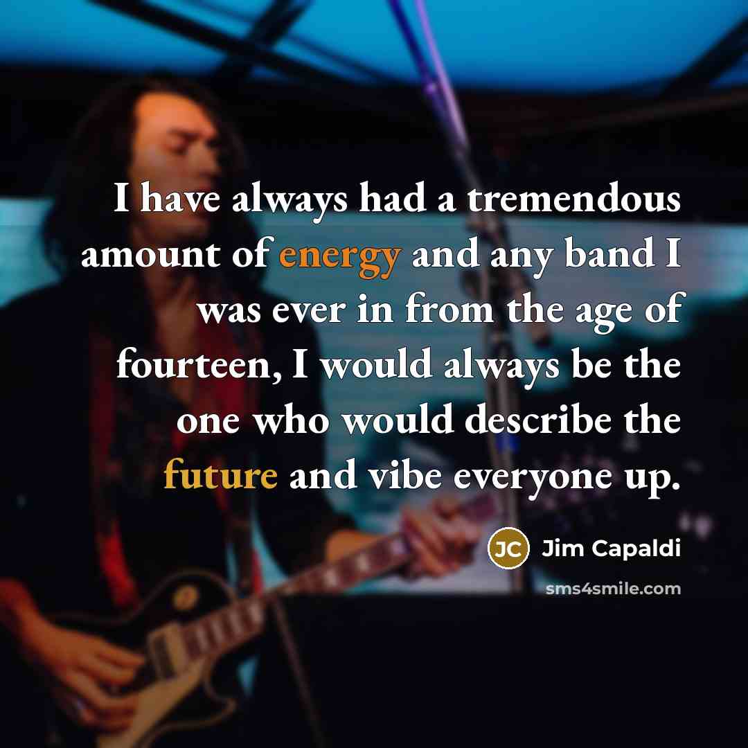 “I have always had a tremendous amount of energy and any band I was ever in from the age of fourteen, I would always be the one who would describe the future and vibe everyone up.” quote by Jim Capaldi