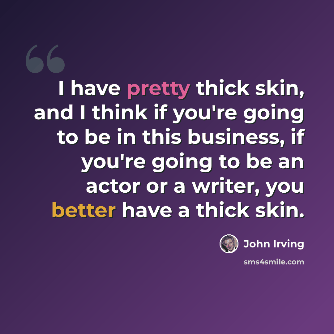 “I have pretty thick skin, and I think if you're going to be in this business, if you're going to be an actor or a writer, you better have a thick skin.” quote by John Irving