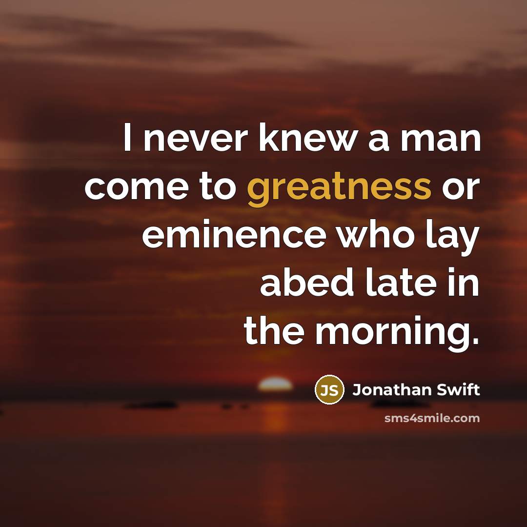 “I never knew a man come to greatness or eminence who lay abed late in the morning.” quote by Jonathan Swift