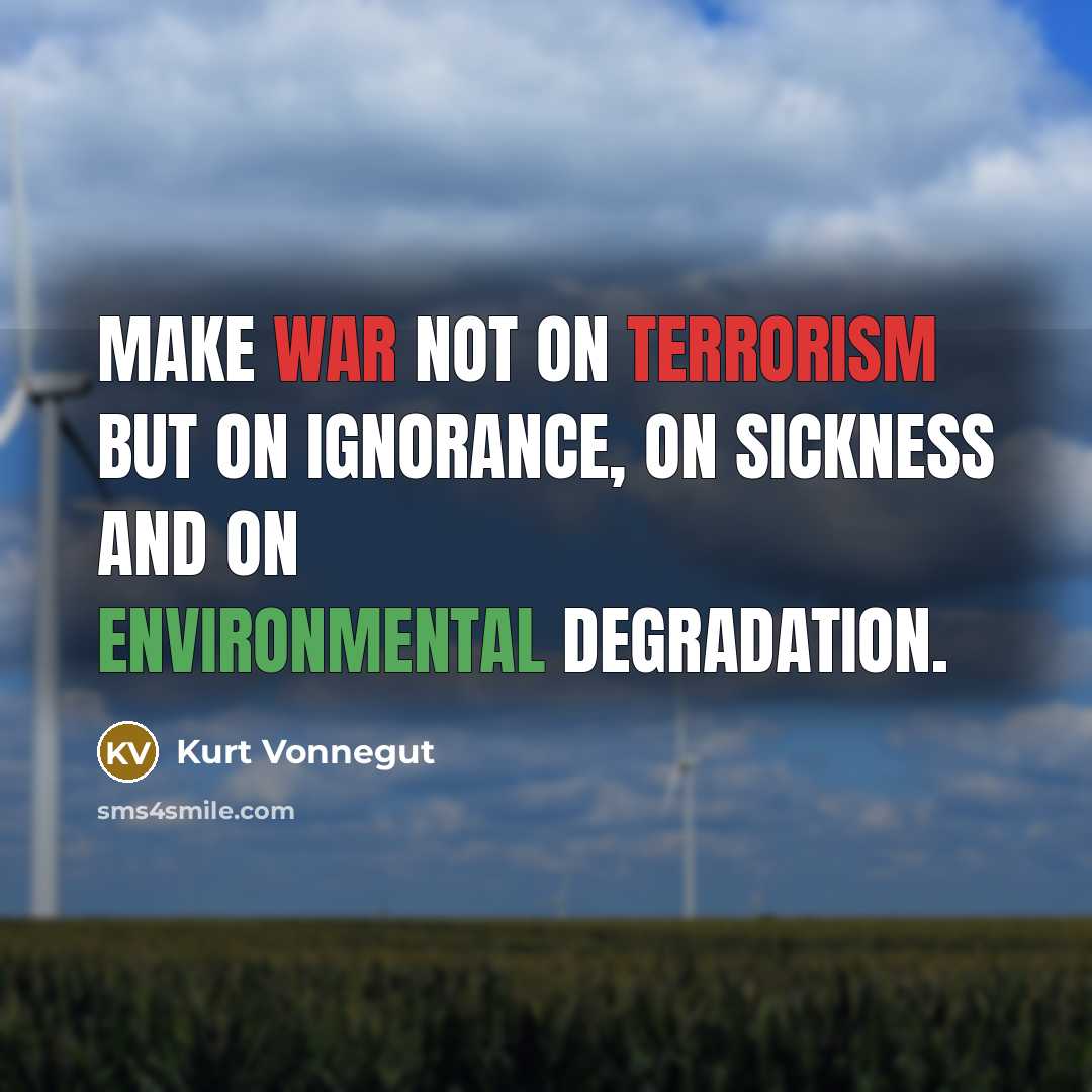 “Make war not on terrorism but on ignorance, on sickness and on environmental degradation.” quote by Kurt Vonnegut