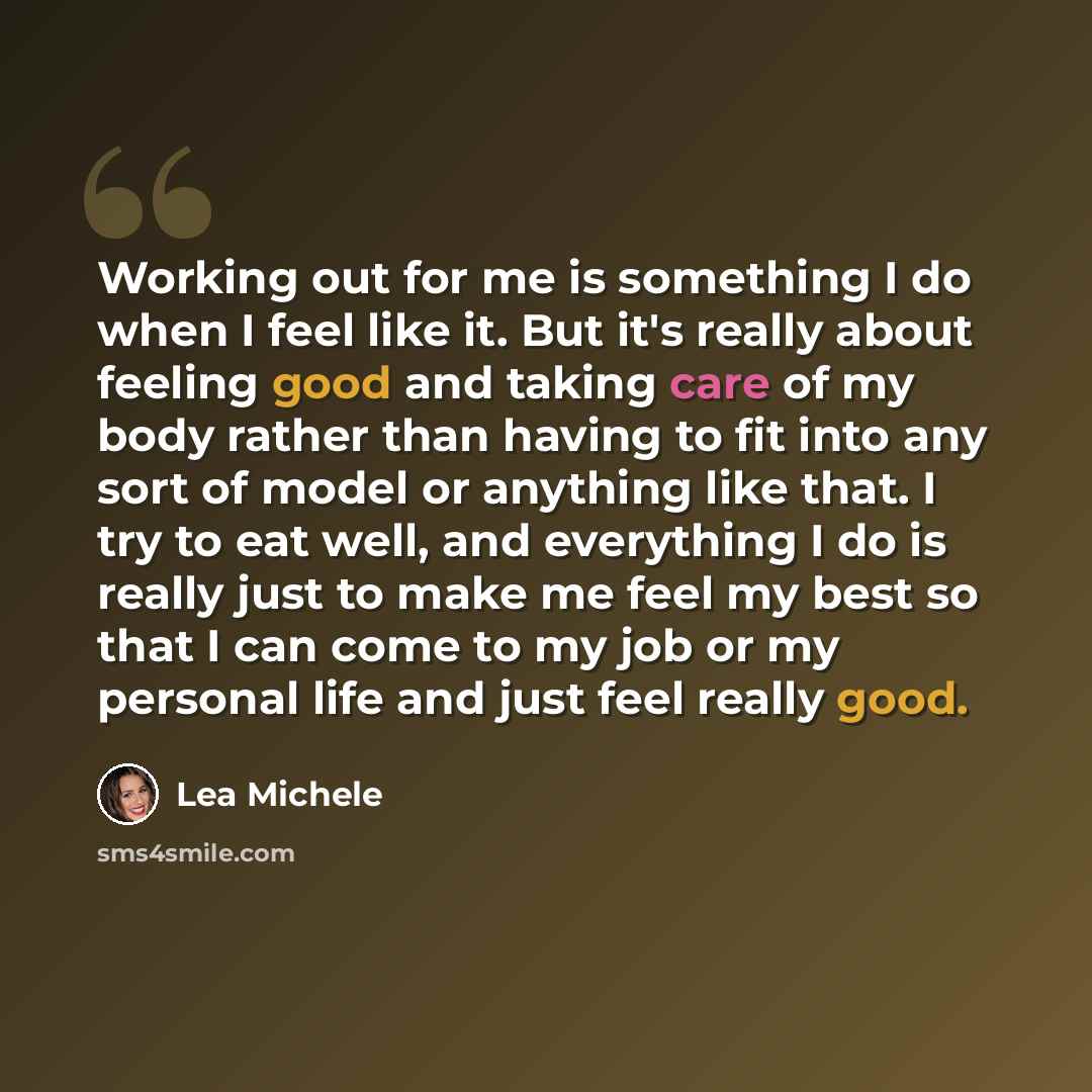 “Working out for me is something I do when I feel like it. But it's really about feeling good and taking care of my body rather than having to fit into any sort of model or anything like that. I try to eat well, and everything I do is really just to make me feel my best so that I can come to my job…” quote by Lea Michele