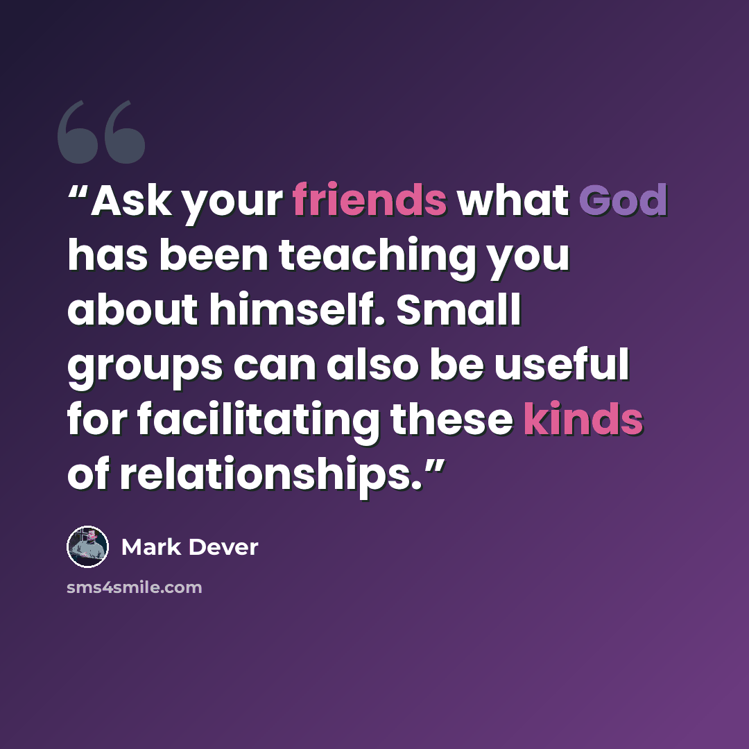 “Ask your friends what God has been teaching you about himself. Small groups can also be useful for facilitating these kinds of relationships.” quote by Mark Dever