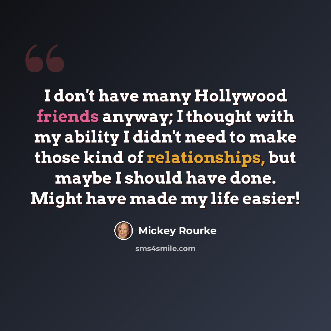 “I don't have many Hollywood friends anyway; I thought with my ability I didn't need to make those kind of relationships, but maybe I should have done. Might have made my life easier!” quote by Mickey Rourke
