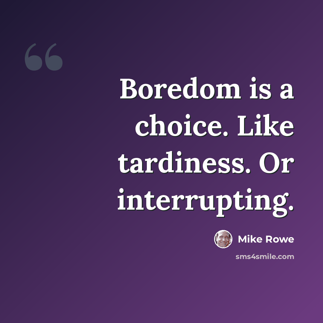 “Boredom is a choice. Like tardiness. Or interrupting.” quote by Mike Rowe