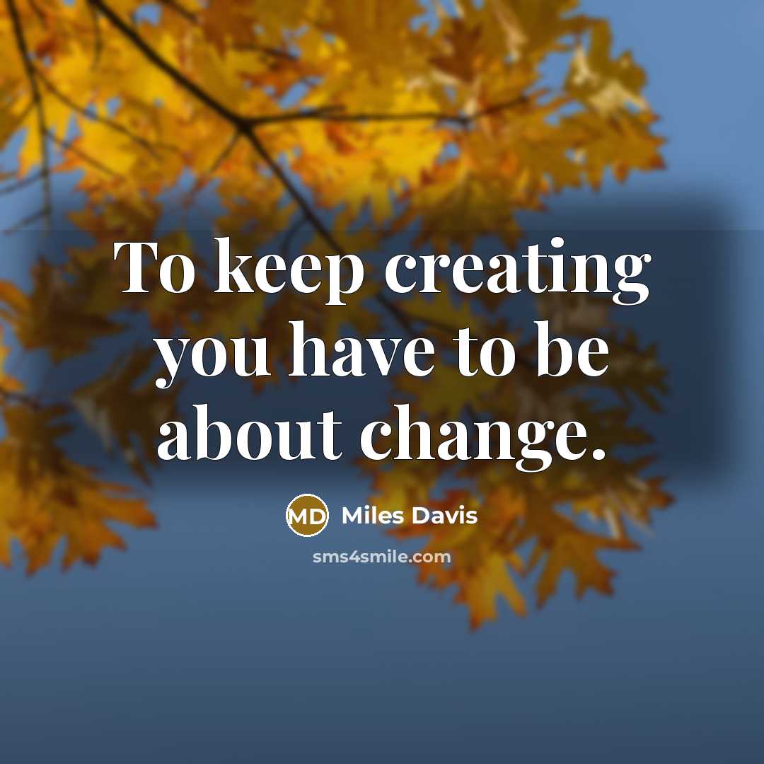 “To keep creating you have to be about change.” quote by Miles Davis