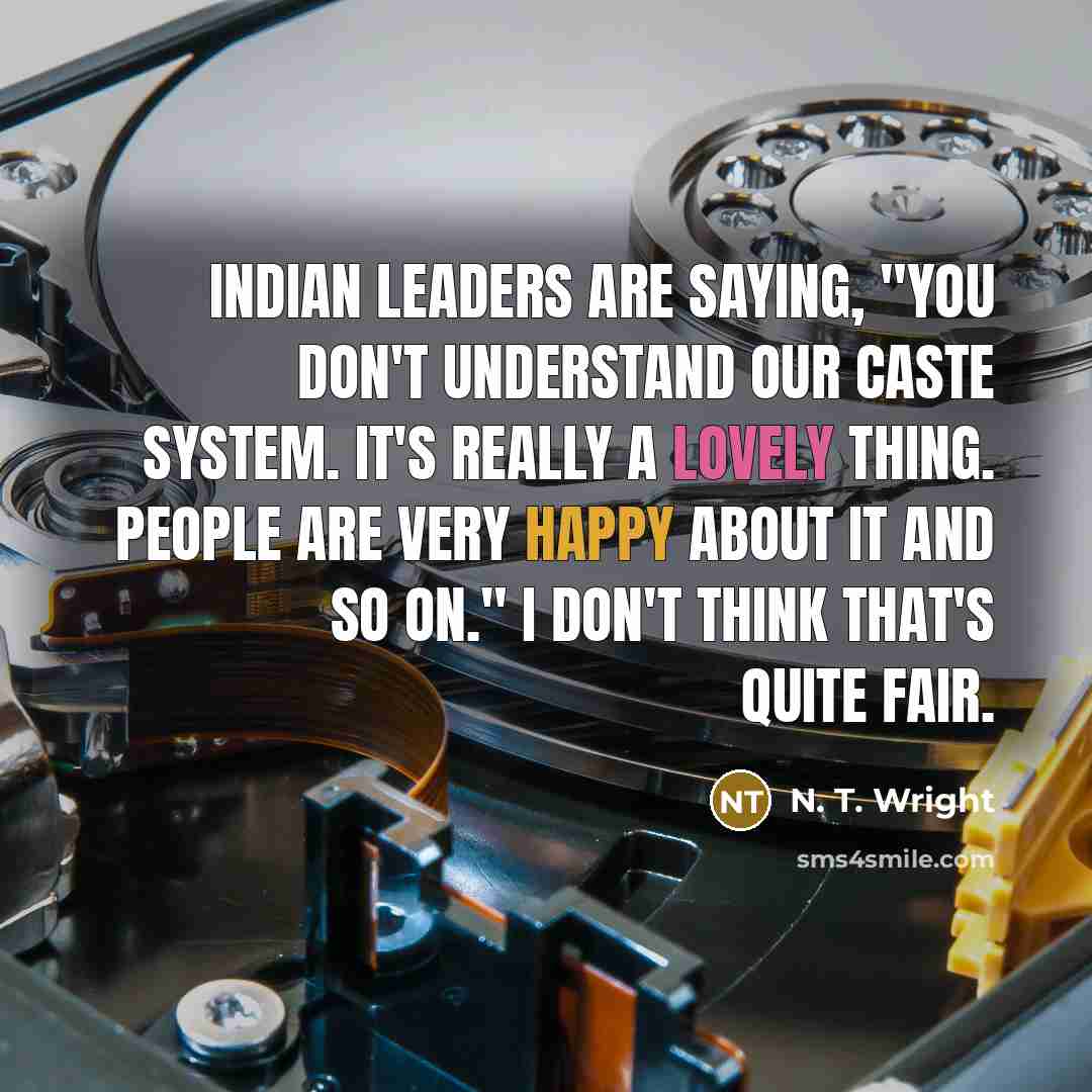 “Indian leaders are saying, "You don't understand our caste system. It's really a lovely thing. People are very happy about it and so on." I don't think that's quite fair.” quote by N. T. Wright
