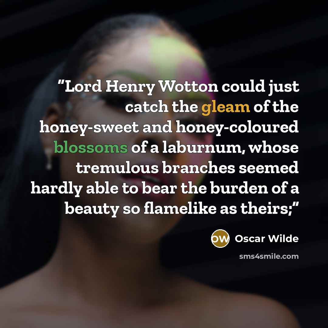 “Lord Henry Wotton could just catch the gleam of the honey-sweet and honey-coloured blossoms of a laburnum, whose tremulous branches seemed hardly able to bear the burden of a beauty so flamelike as theirs;” quote by Oscar Wilde
