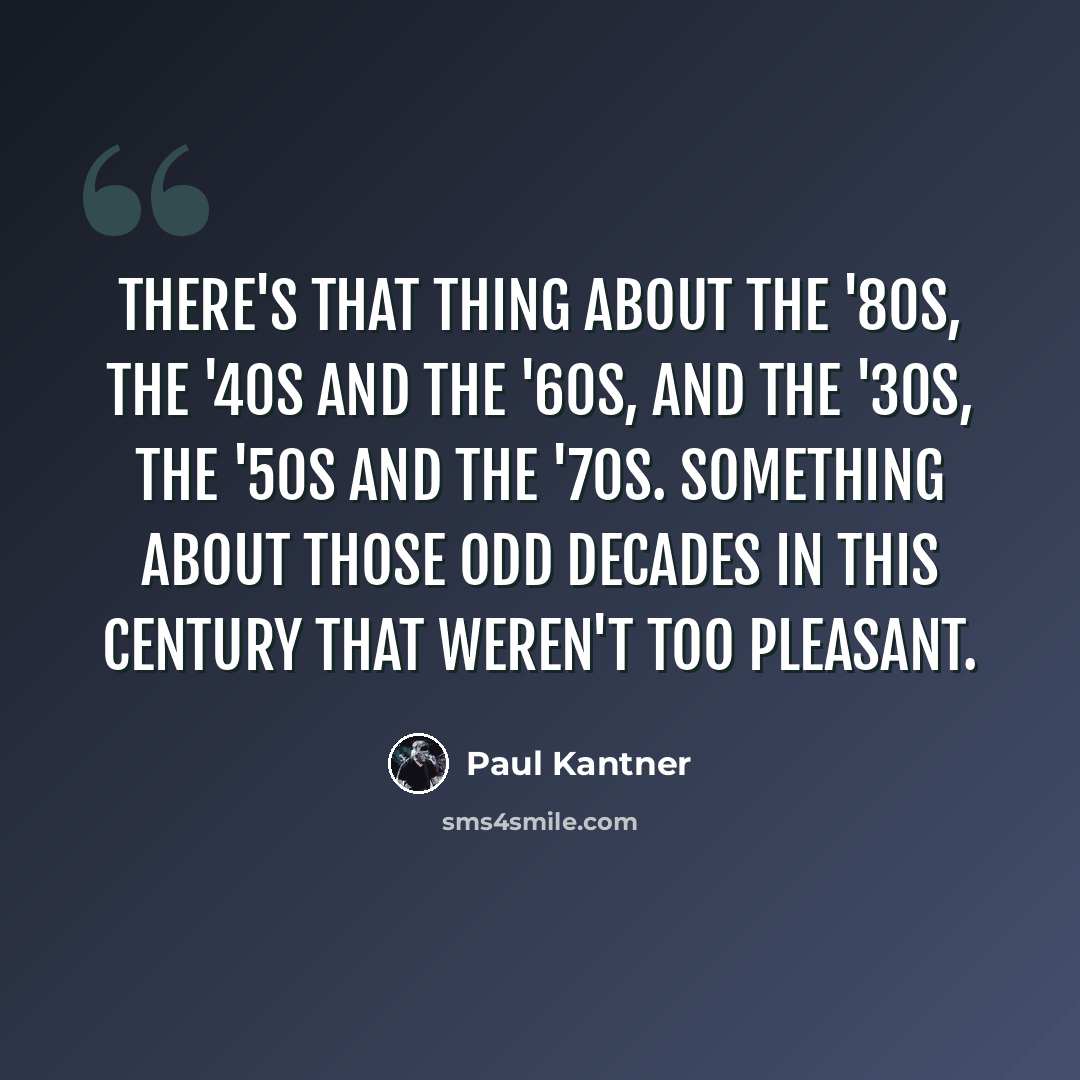 “There's that thing about the '80s, the '40s and the '60s, and the '30s, the '50s and the '70s. Something about those odd decades in this century that weren't too pleasant.” quote by Paul Kantner