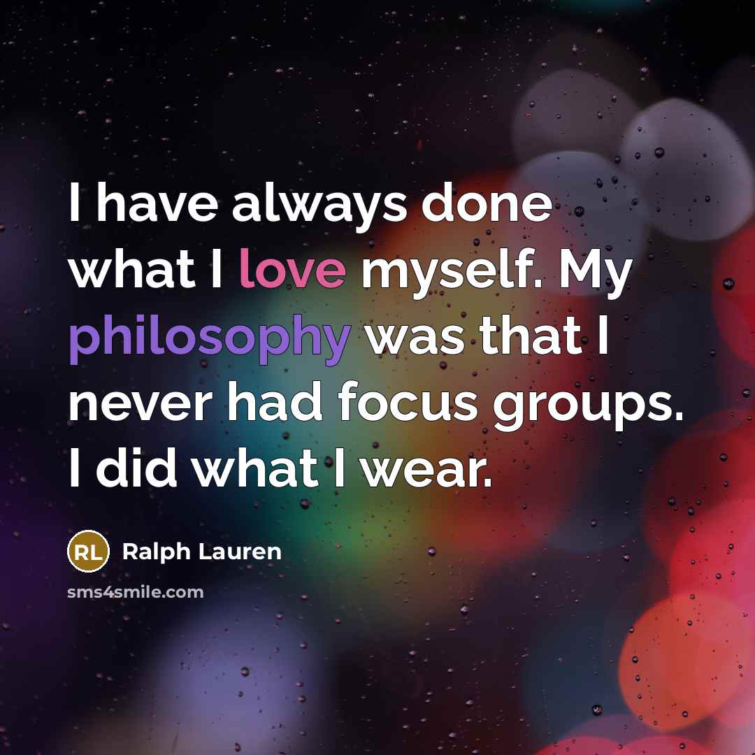 “I have always done what I love myself. My philosophy was that I never had focus groups. I did what I wear.” quote by Ralph Lauren