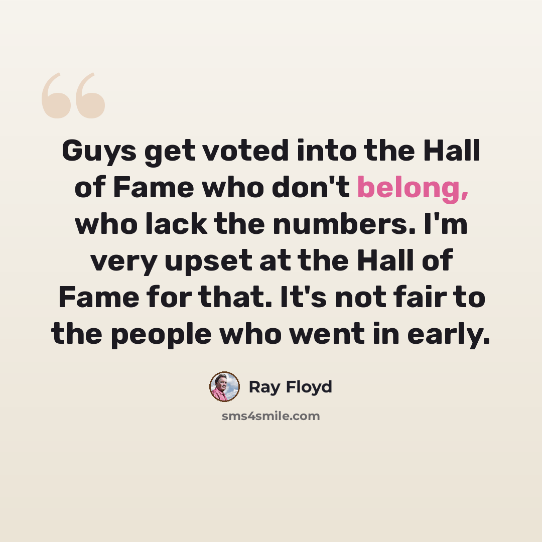“Guys get voted into the Hall of Fame who don't belong, who lack the numbers. I'm very upset at the Hall of Fame for that. It's not fair to the people who went in early.” quote by Ray Floyd