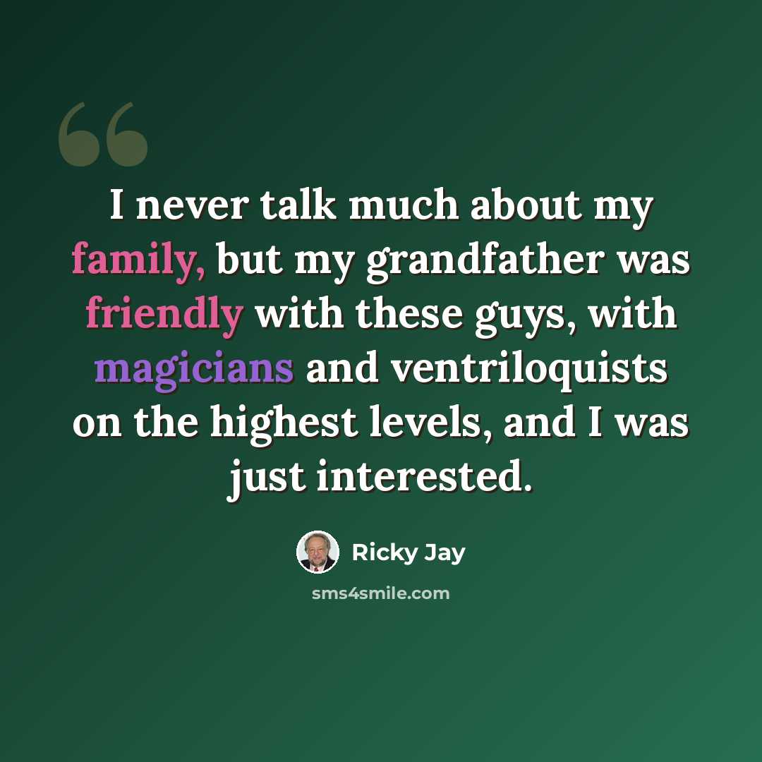 “I never talk much about my family, but my grandfather was friendly with these guys, with magicians and ventriloquists on the highest levels, and I was just interested.” quote by Ricky Jay