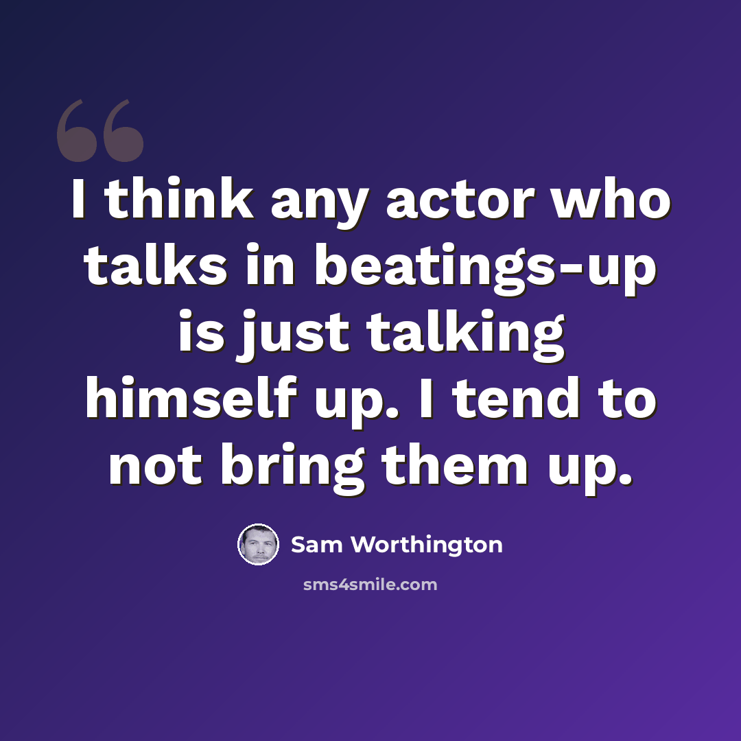 “I think any actor who talks in beatings-up is just talking himself up. I tend to not bring them up.” quote by Sam Worthington