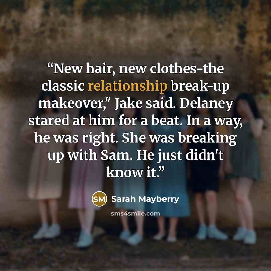 “New hair, new clothes-the classic relationship break-up makeover," Jake said. Delaney stared at him for a beat. In a way, he was right. She was breaking up with Sam. He just didn't know it.” quote by Sarah Mayberry