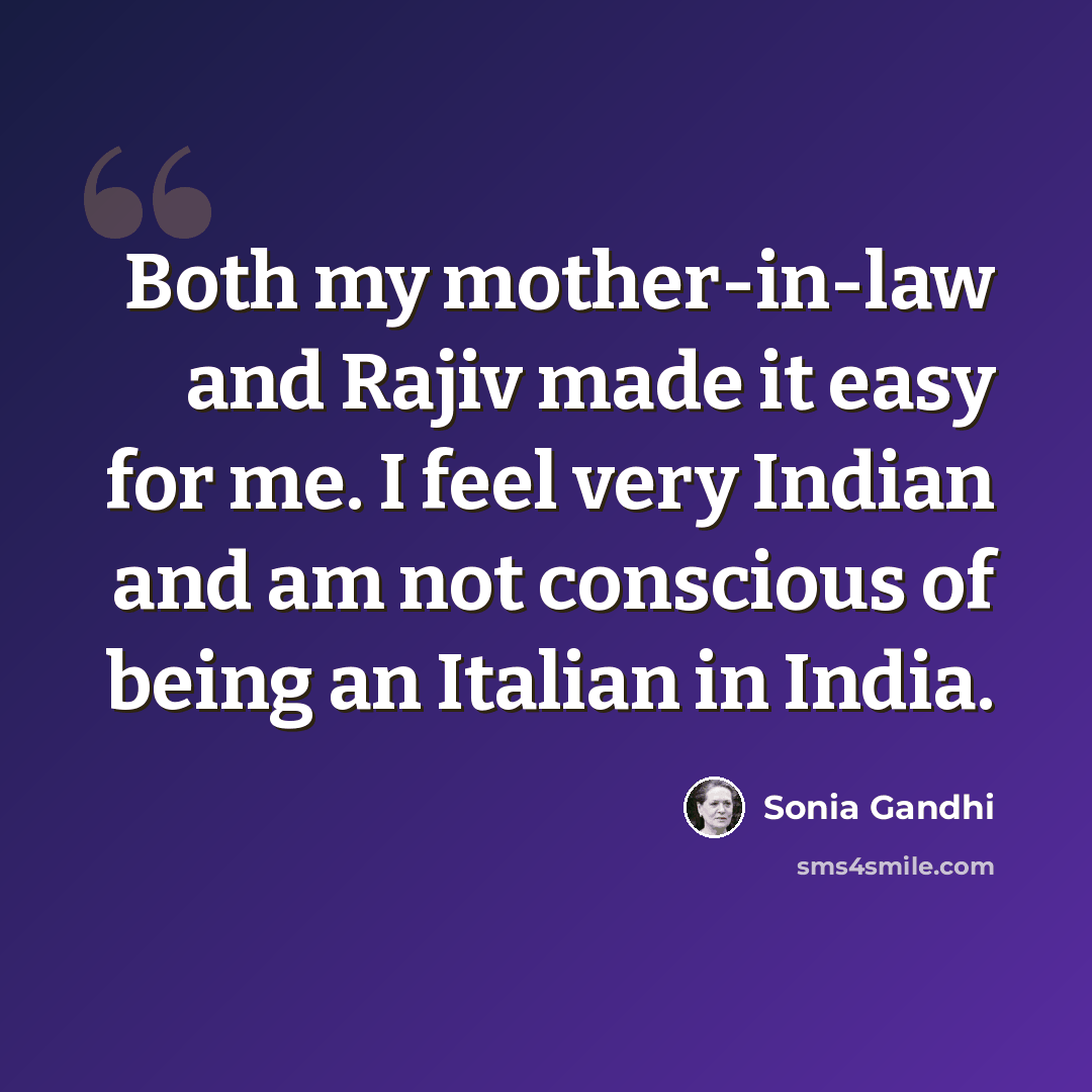 “Both my mother-in-law and Rajiv made it easy for me. I feel very Indian and am not conscious of being an Italian in India.” quote by Sonia Gandhi