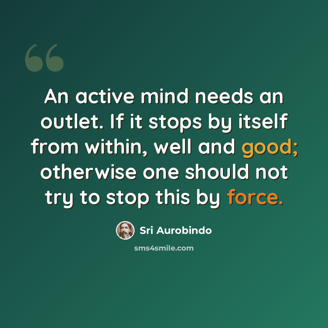“An active mind needs an outlet. If it stops by itself from within, well and good; otherwise one should not try to stop this by force.” quote by Sri Aurobindo