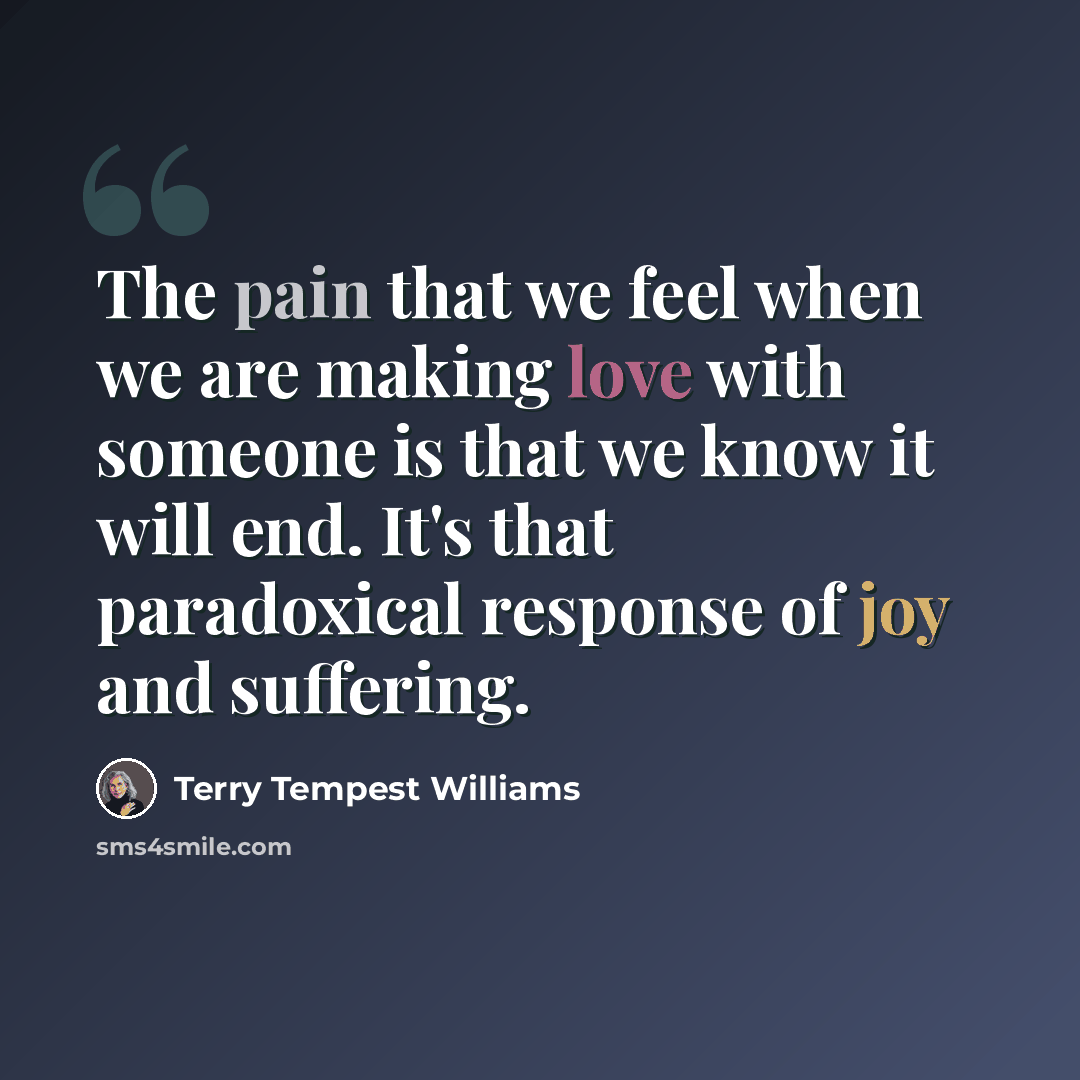 “The pain that we feel when we are making love with someone is that we know it will end. It's that paradoxical response of joy and suffering.” quote by Terry Tempest Williams
