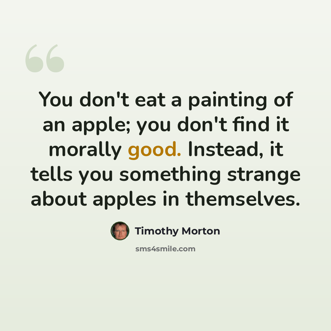 “You don't eat a painting of an apple; you don't find it morally good. Instead, it tells you something strange about apples in themselves.” quote by Timothy Morton