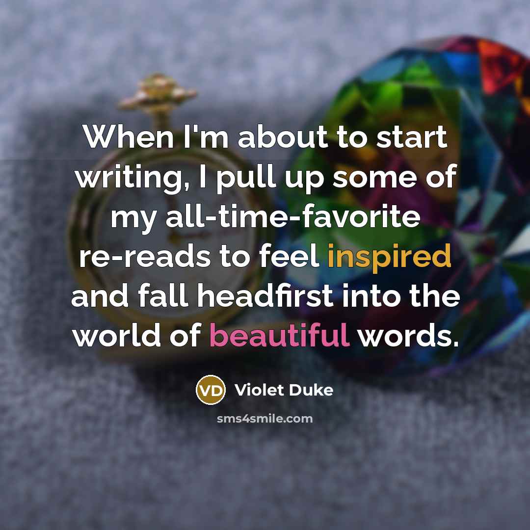 “When I'm about to start writing, I pull up some of my all-time-favorite re-reads to feel inspired and fall headfirst into the world of beautiful words.” quote by Violet Duke