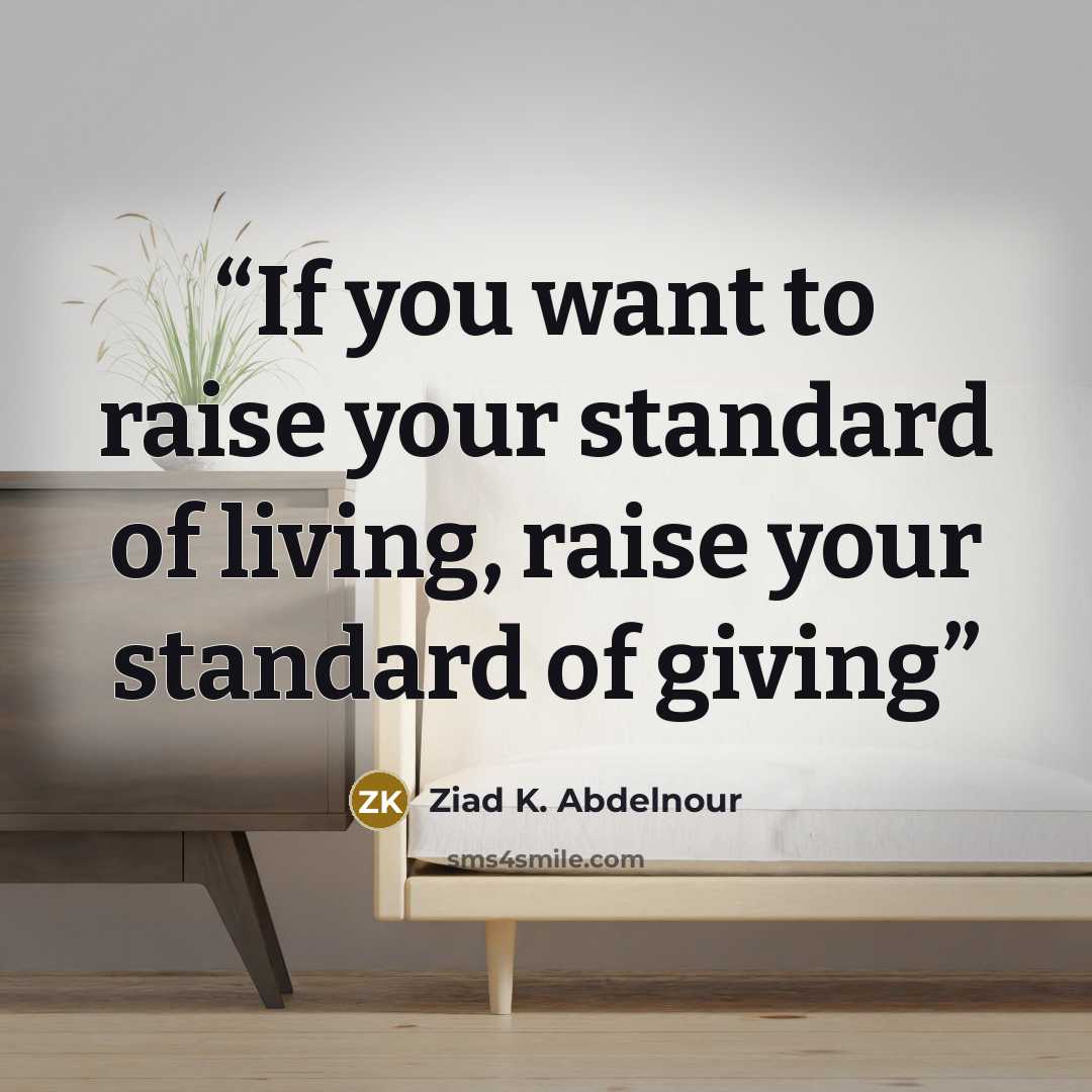 “If you want to raise your standard of living, raise your standard of giving” quote by Ziad K. Abdelnour