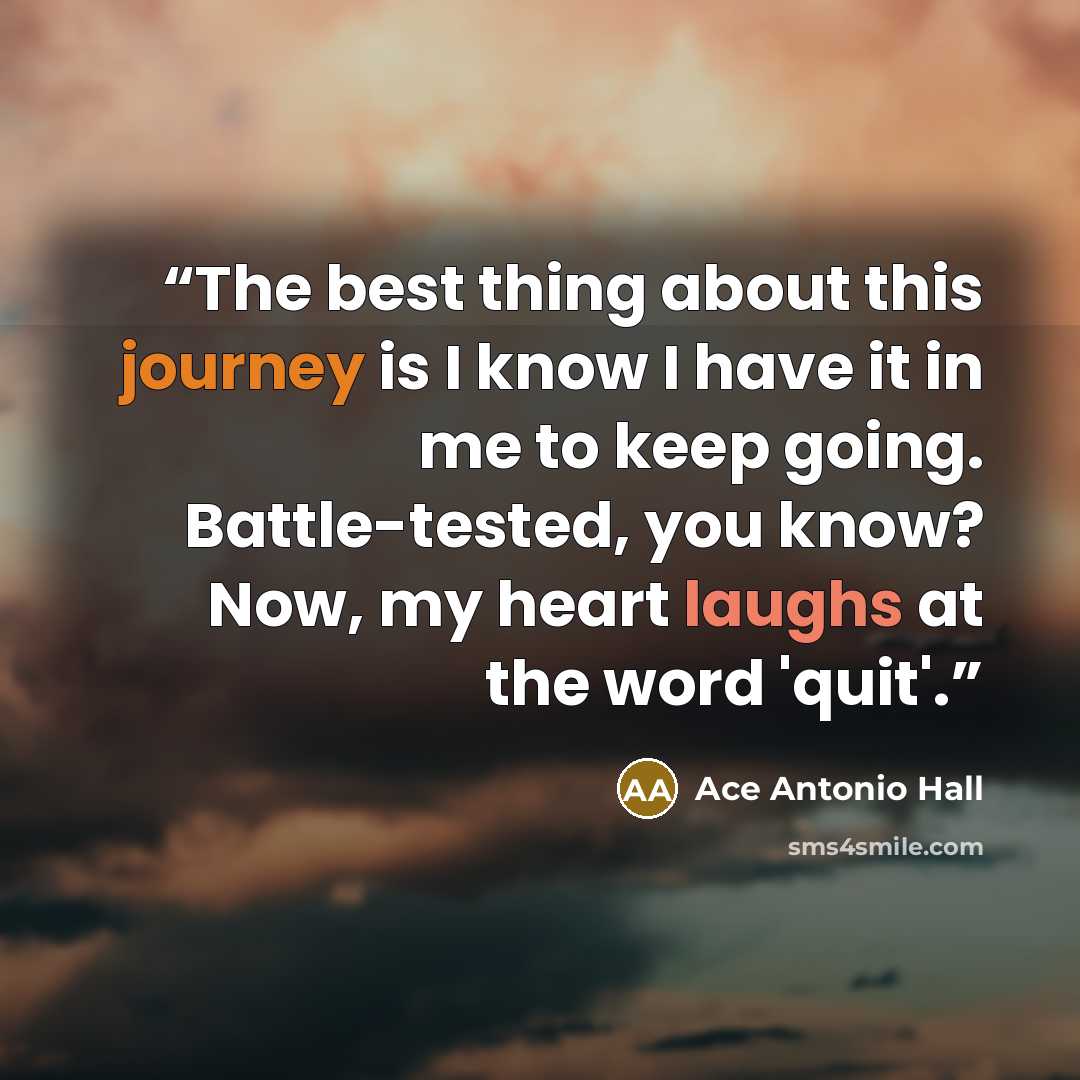 “The best thing about this journey is I know I have it in me to keep going. Battle-tested, you know? Now, my heart laughs at the word 'quit'.” quote by Ace Antonio Hall
