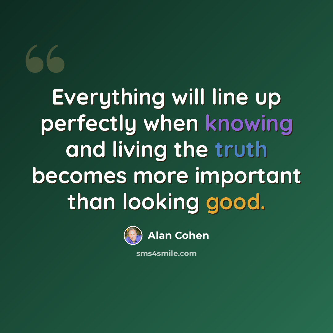 “Everything will line up perfectly when knowing and living the truth becomes more important than looking good.” quote by Alan Cohen