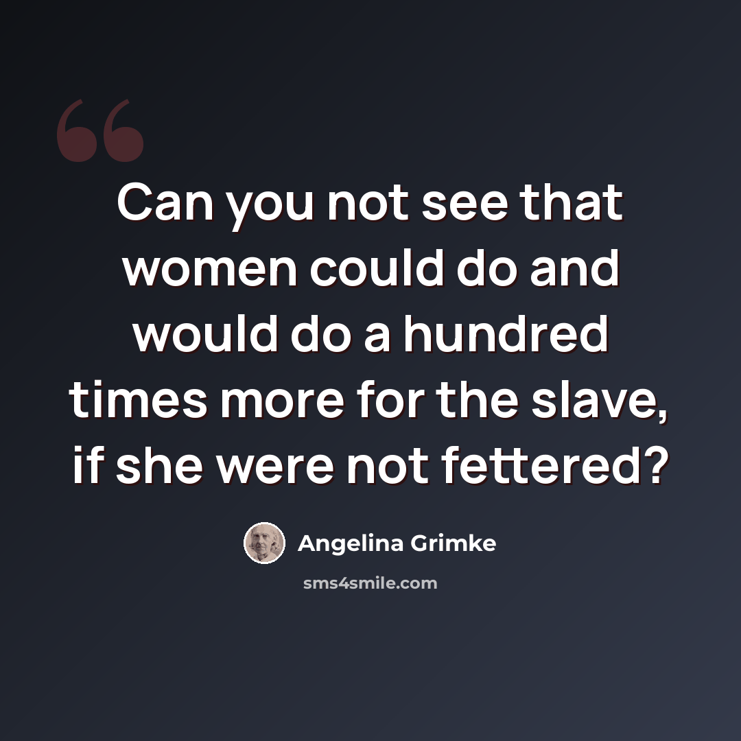 “Can you not see that women could do and would do a hundred times more for the slave, if she were not fettered?” quote by Angelina Grimke