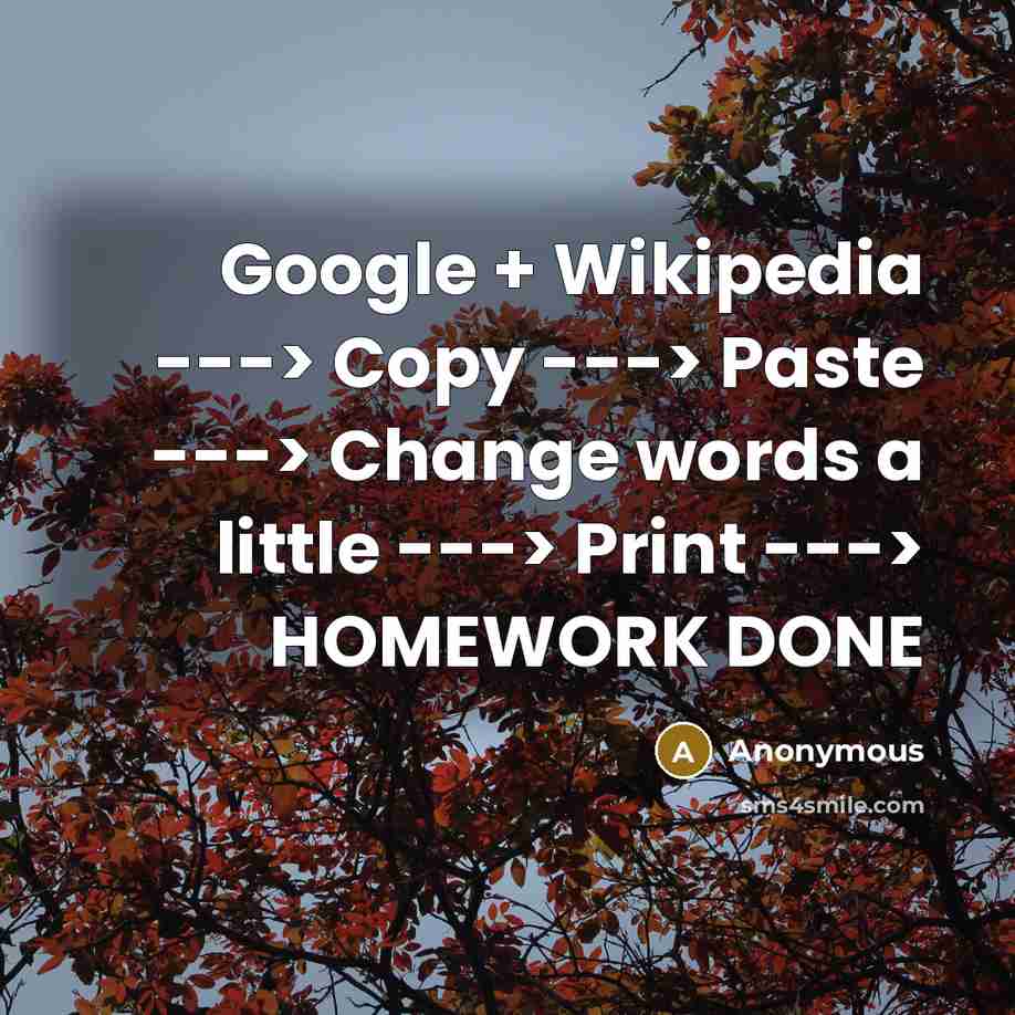 “Google + Wikipedia ---> Copy ---> Paste ---> Change words a little ---> Print ---> HOMEWORK DONE” quote by Anonymous