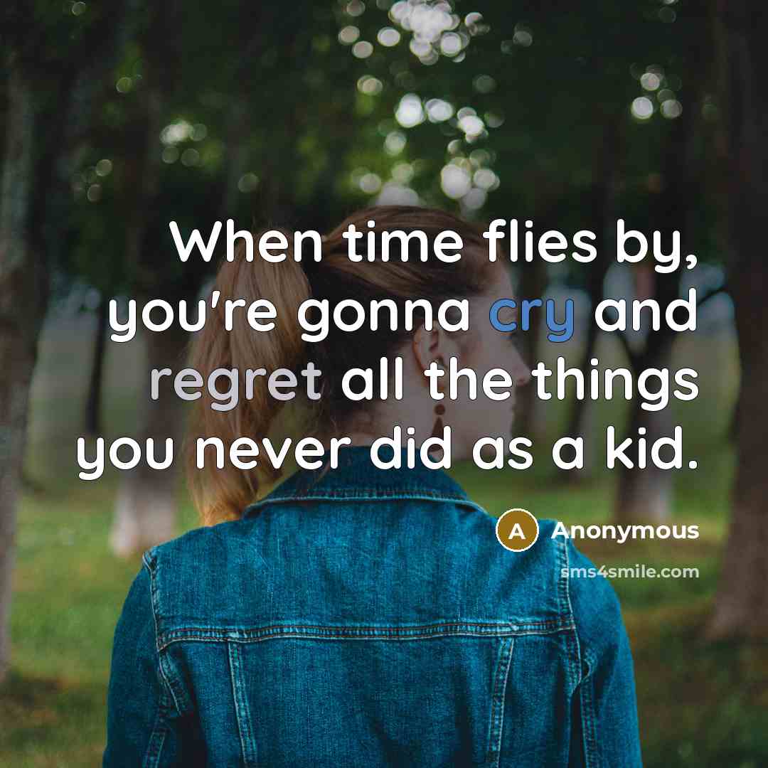 “When time flies by, you're gonna cry and regret all the things you never did as a kid.” quote by Anonymous