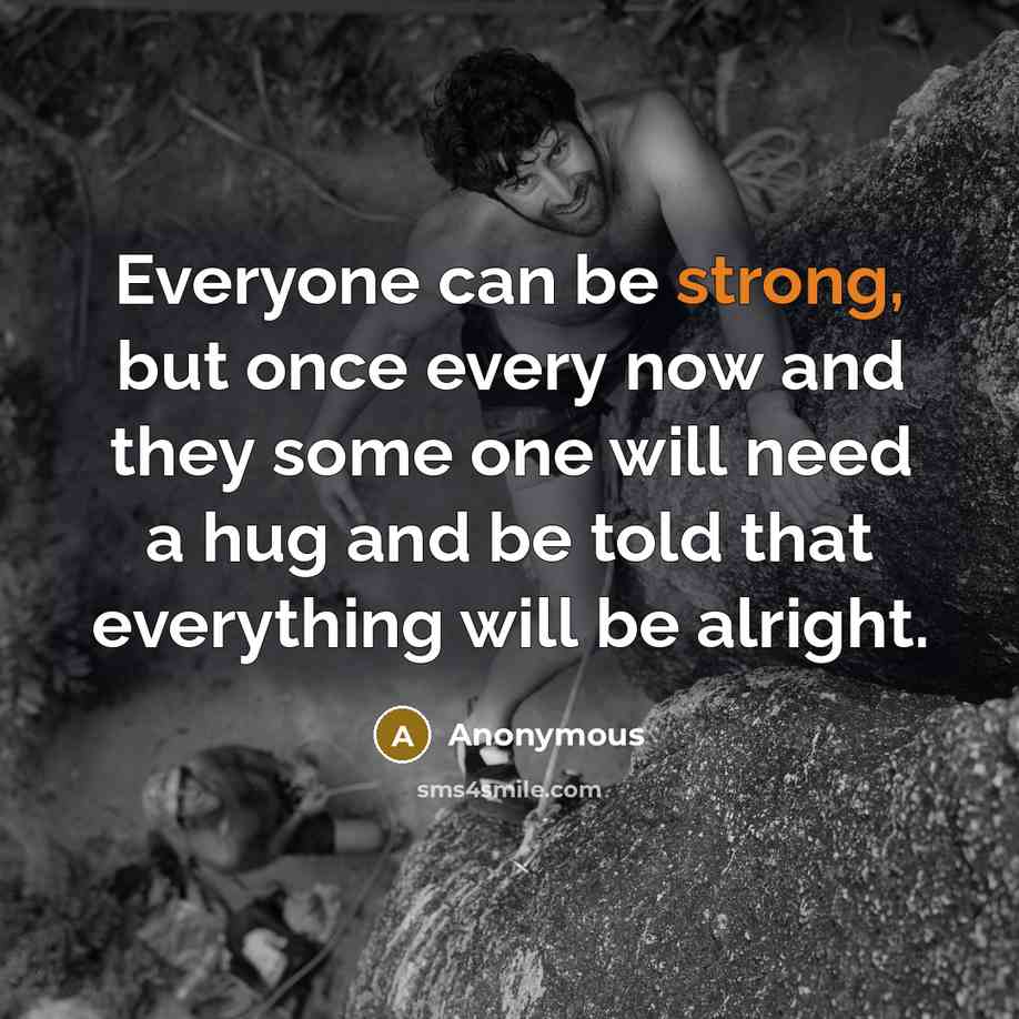 “Everyone can be strong, but once every now and they some one will need a hug and be told that everything will be alright.” quote by Anonymous