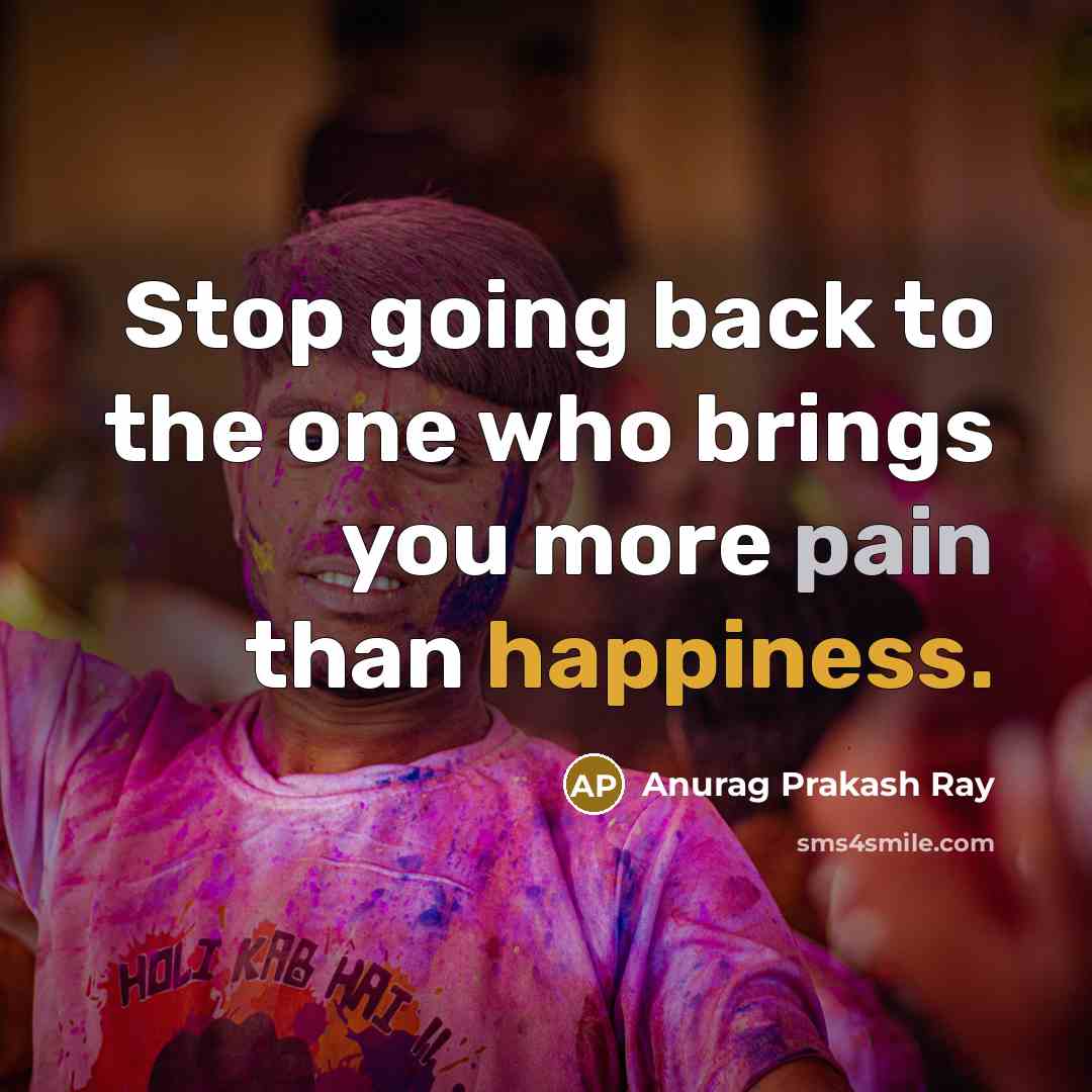 “Stop going back to the one who brings you more pain than happiness.” quote by Anurag Prakash Ray