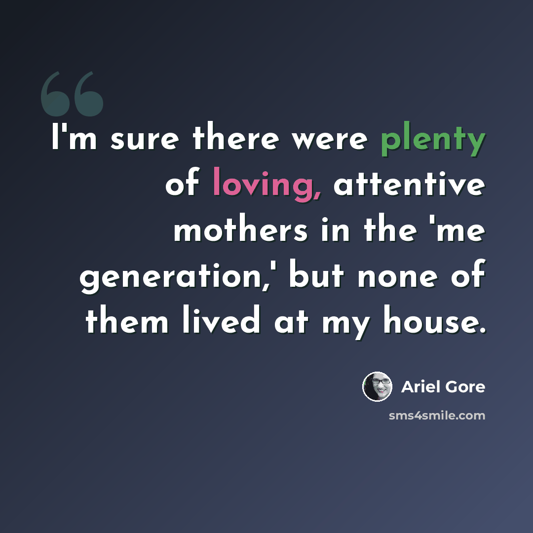 “I'm sure there were plenty of loving, attentive mothers in the 'me generation,' but none of them lived at my house.” quote by Ariel Gore