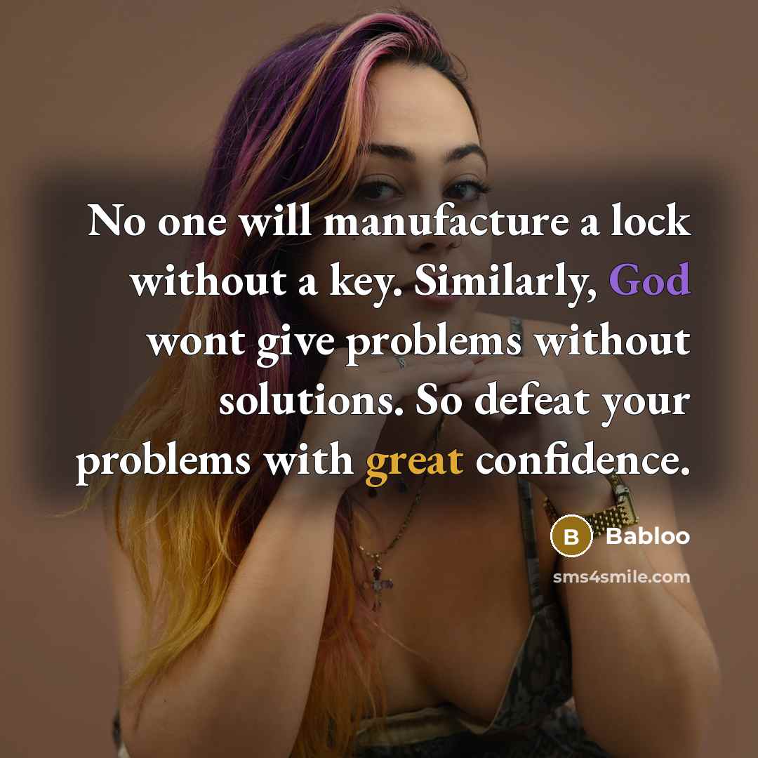 “No one will manufacture a lock without a key. Similarly, God wont give problems without solutions. So defeat your problems with great confidence.” quote by Babloo