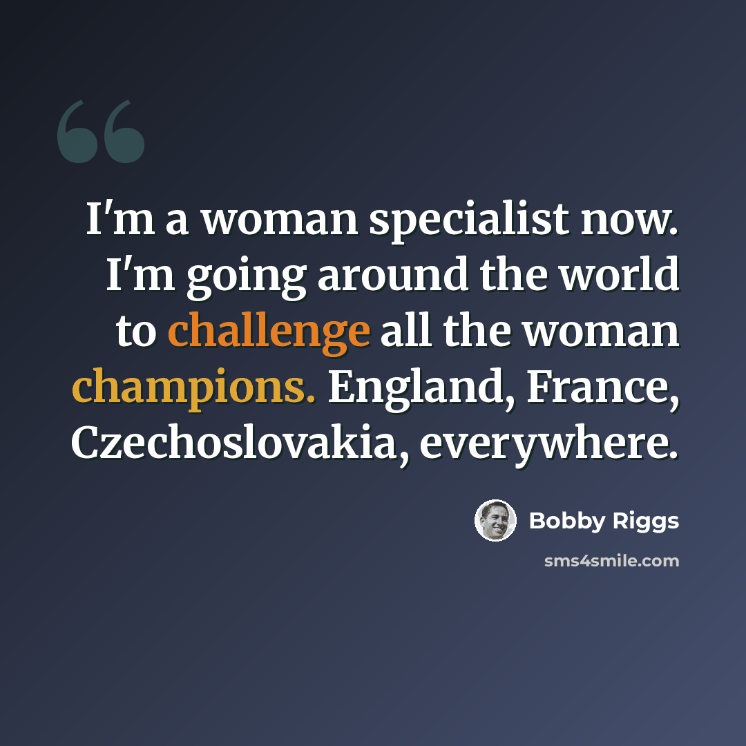 “I'm a woman specialist now. I'm going around the world to challenge all the woman champions. England, France, Czechoslovakia, everywhere.” quote by Bobby Riggs