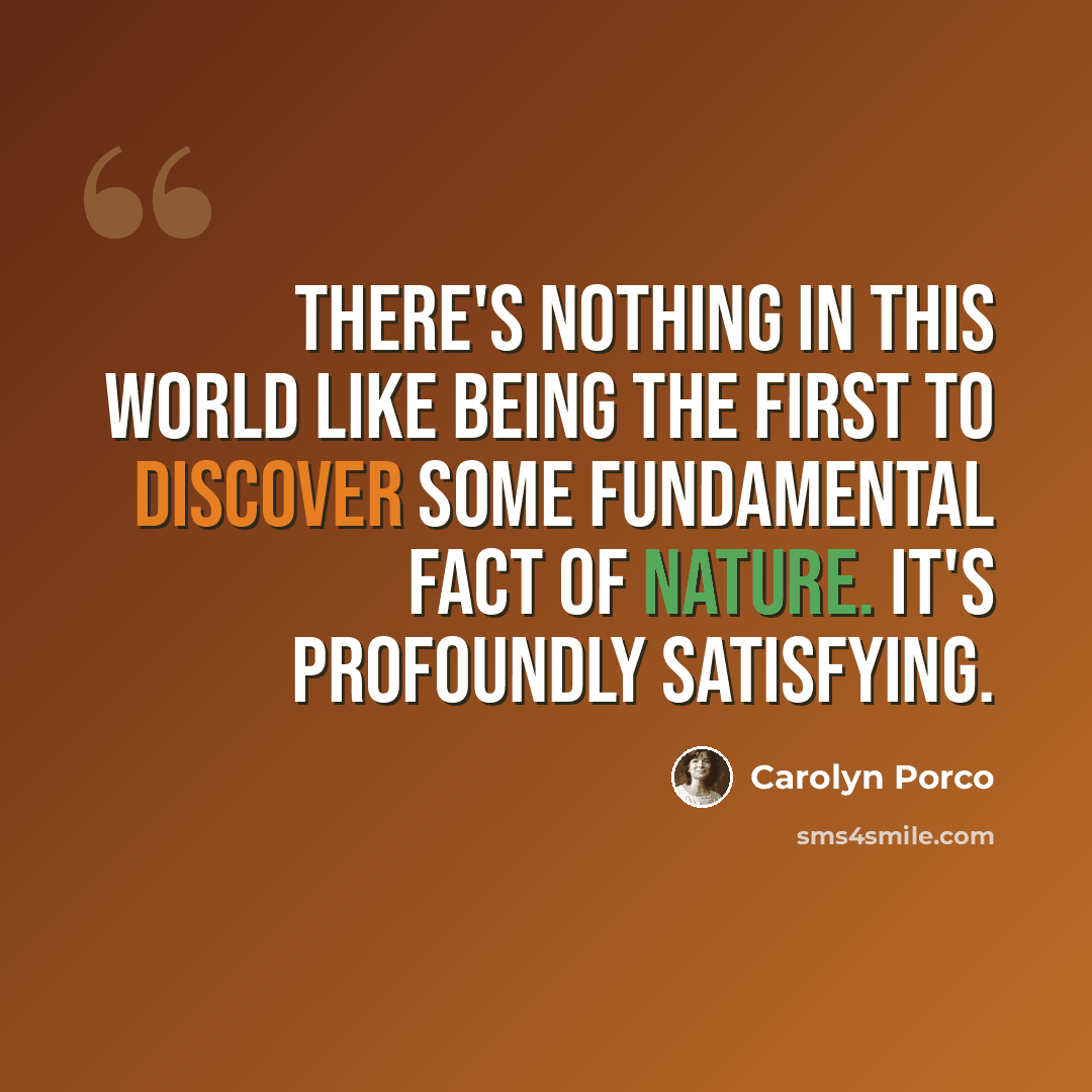 “There's nothing in this world like being the first to discover some fundamental fact of nature. It's profoundly satisfying.” quote by Carolyn Porco
