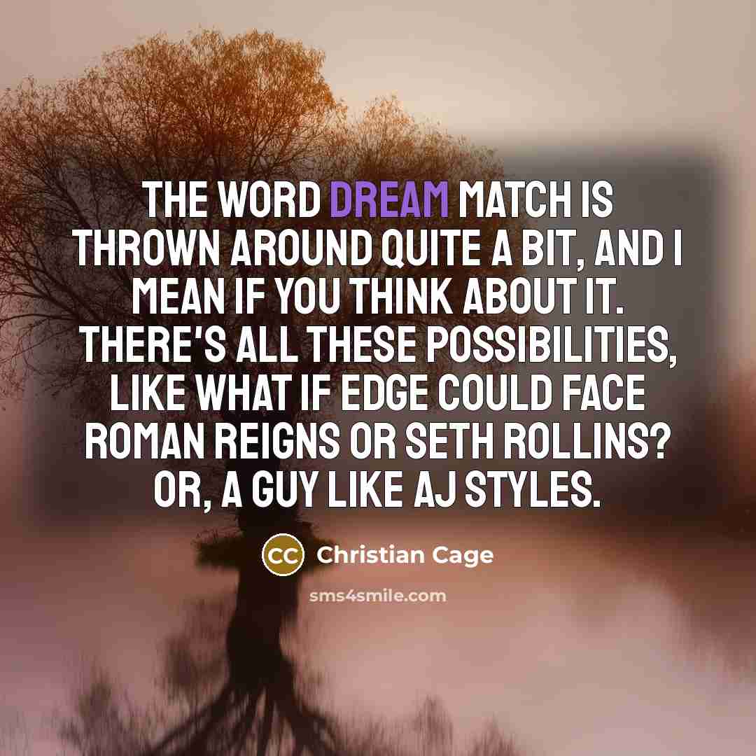 “The word dream match is thrown around quite a bit, and I mean if you think about it. There's all these possibilities, like what if Edge could face Roman Reigns or Seth Rollins? Or, a guy like AJ Styles.” quote by Christian Cage