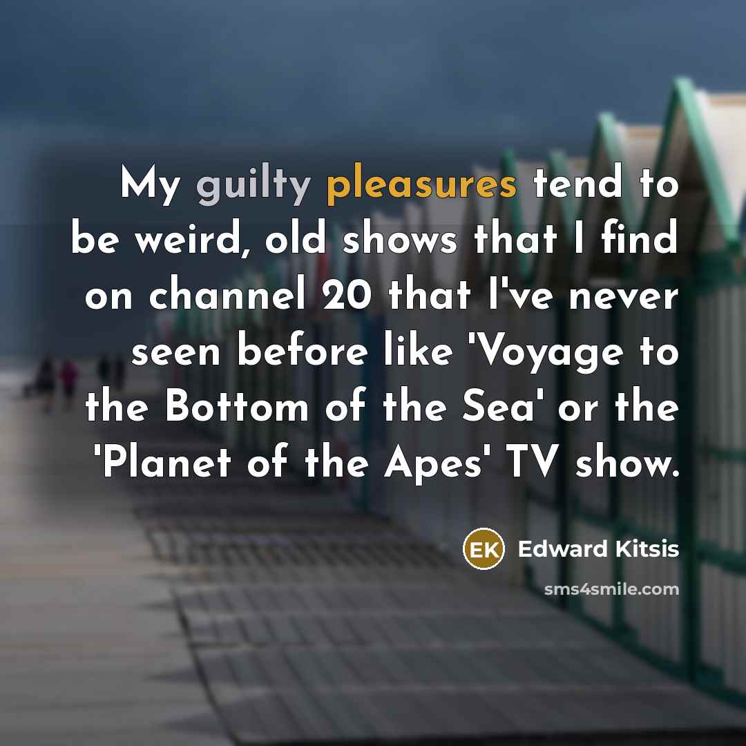 “My guilty pleasures tend to be weird, old shows that I find on channel 20 that I've never seen before like 'Voyage to the Bottom of the Sea' or the 'Planet of the Apes' TV show.” quote by Edward Kitsis