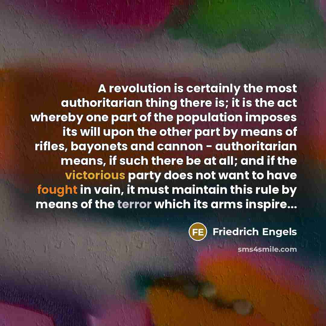 “A revolution is certainly the most authoritarian thing there is; it is the act whereby one part of the population imposes its will upon the other part by means of rifles, bayonets and cannon - authoritarian means, if such there be at all; and if the victorious party does not want to have fought in…” quote by Friedrich Engels