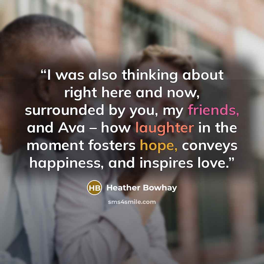“I was also thinking about right here and now, surrounded by you, my friends, and Ava – how laughter in the moment fosters hope, conveys happiness, and inspires love.” quote by Heather Bowhay
