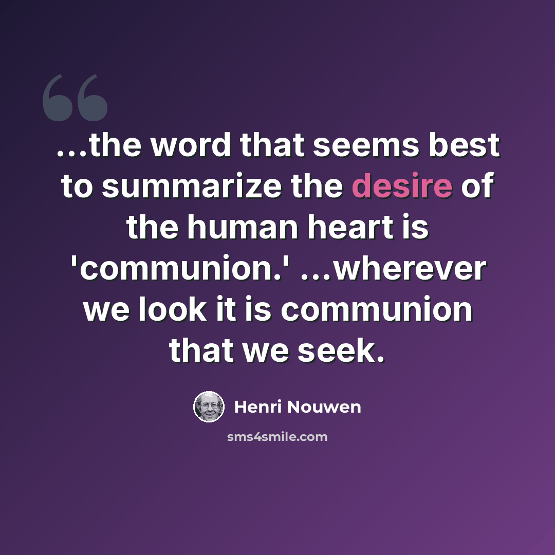 “...the word that seems best to summarize the desire of the human heart is 'communion.' ...wherever we look it is communion that we seek.” quote by Henri Nouwen