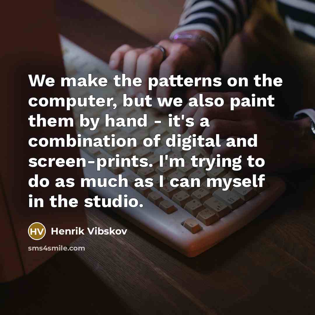 “We make the patterns on the computer, but we also paint them by hand - it's a combination of digital and screen-prints. I'm trying to do as much as I can myself in the studio.” quote by Henrik Vibskov
