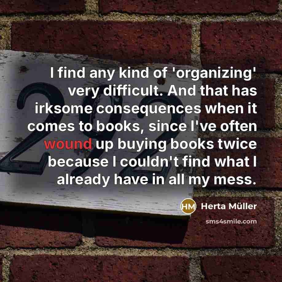 “I find any kind of 'organizing' very difficult. And that has irksome consequences when it comes to books, since I've often wound up buying books twice because I couldn't find what I already have in all my mess.” quote by Herta Muller