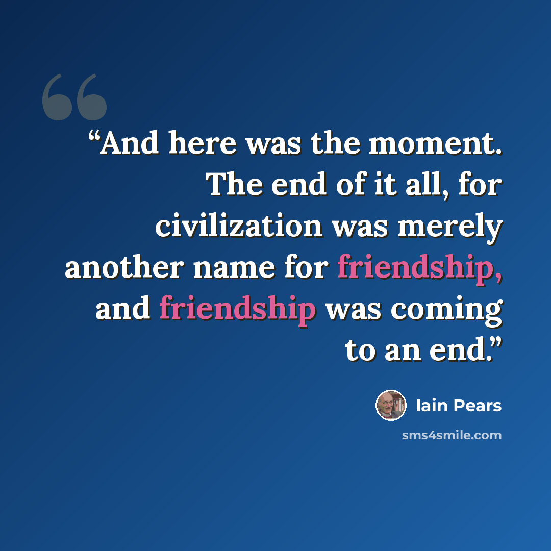 “And here was the moment. The end of it all, for civilization was merely another name for friendship, and friendship was coming to an end.” quote by Iain Pears