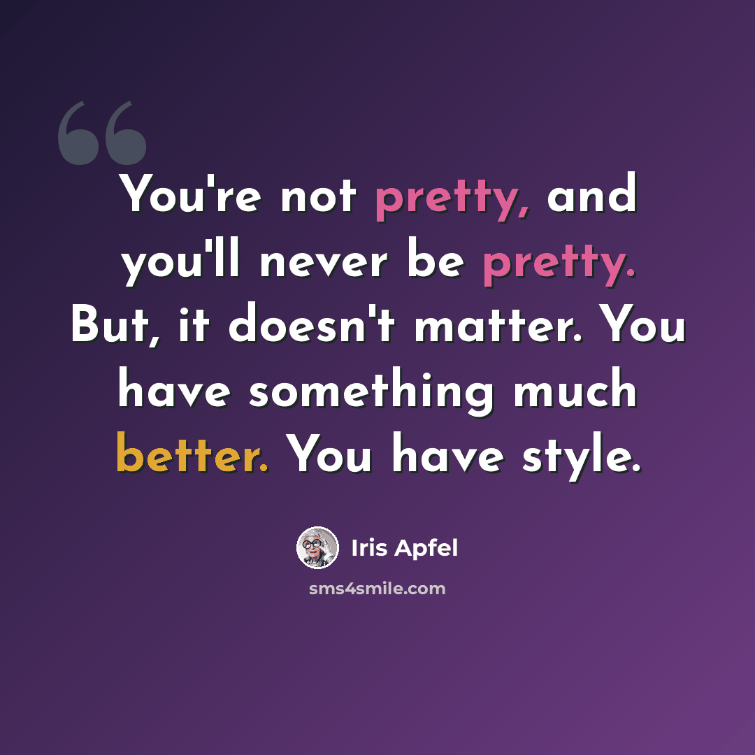 “You're not pretty, and you'll never be pretty. But, it doesn't matter. You have something much better. You have style.” quote by Iris Apfel