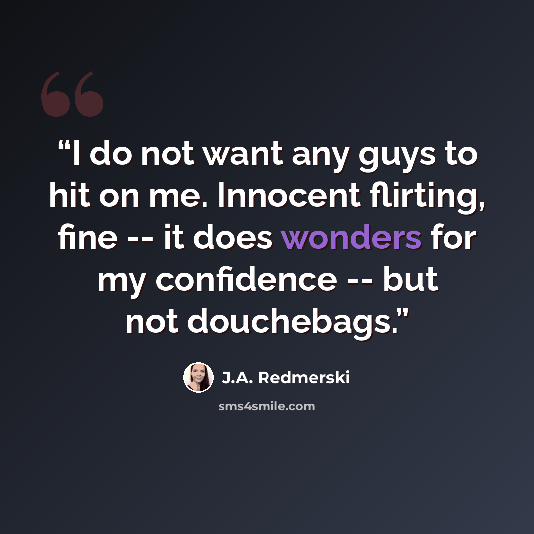 “I do not want any guys to hit on me. Innocent flirting, fine -- it does wonders for my confidence -- but not douchebags.” quote by J.A. Redmerski