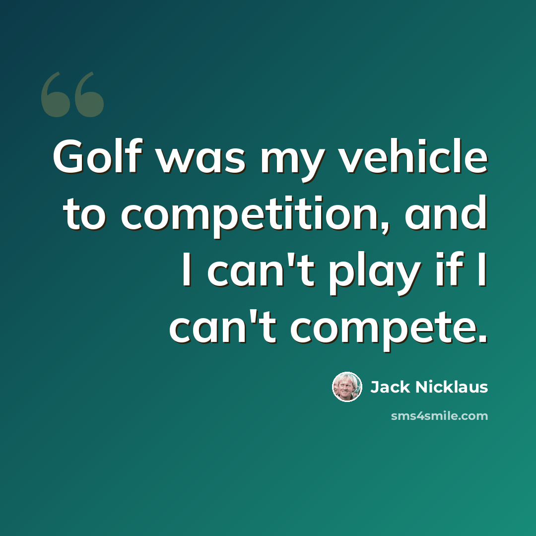 “Golf was my vehicle to competition, and I can't play if I can't compete.” quote by Jack Nicklaus