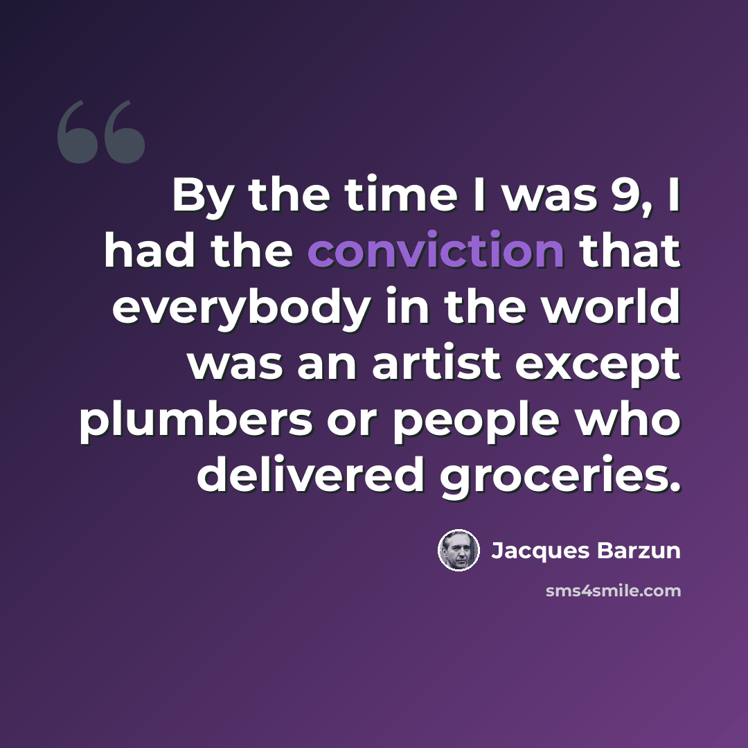 “By the time I was 9, I had the conviction that everybody in the world was an artist except plumbers or people who delivered groceries.” quote by Jacques Barzun