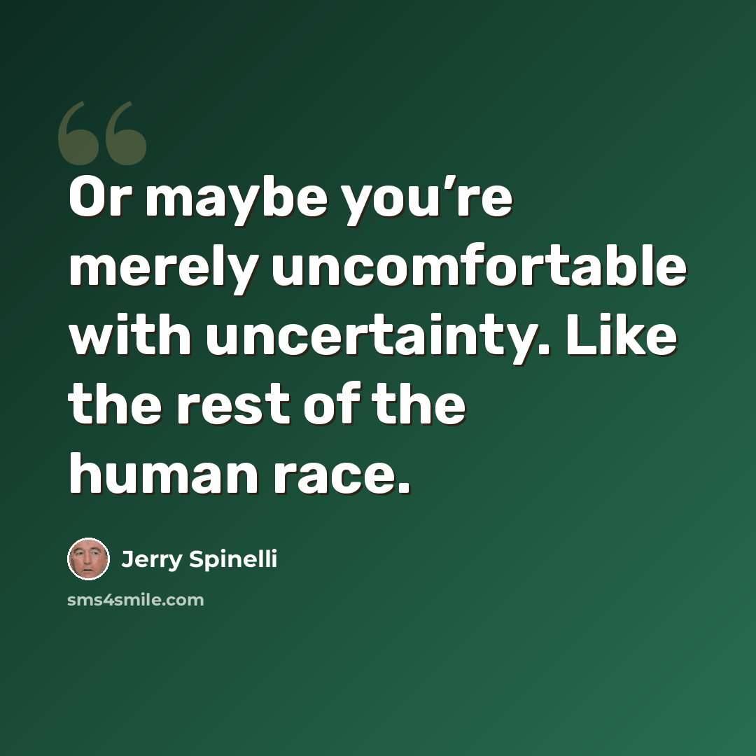 “Or maybe you’re merely uncomfortable with uncertainty. Like the rest of the human race.” quote by Jerry Spinelli